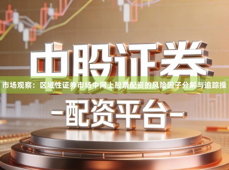市场观察：区域性证券市场中网上股票配资的风险因子分解与追踪操