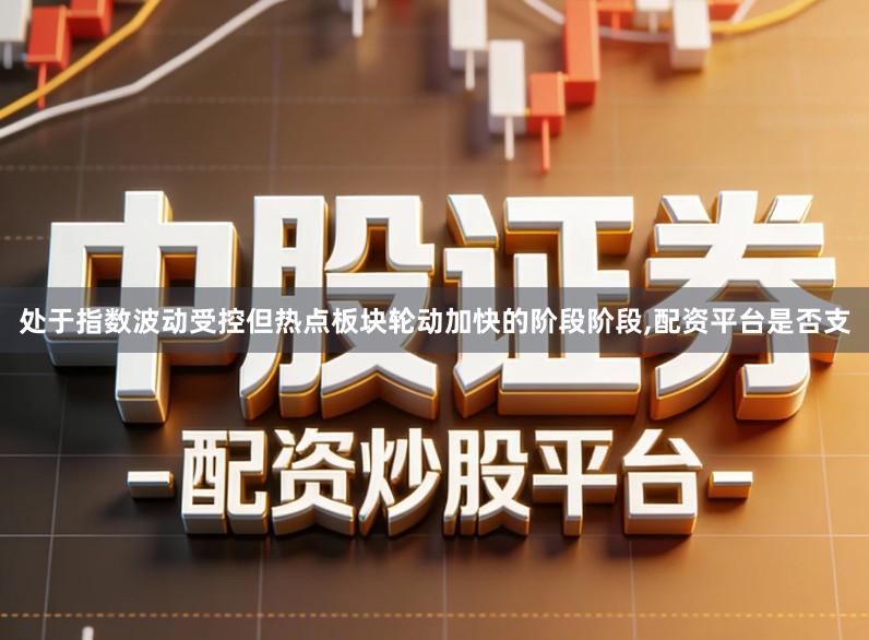 处于指数波动受控但热点板块轮动加快的阶段阶段,配资平台是否支