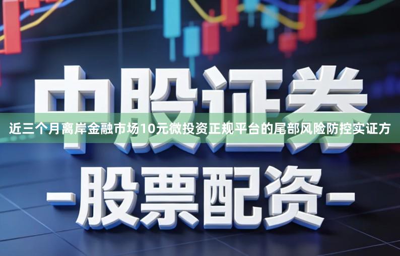 近三个月离岸金融市场10元微投资正规平台的尾部风险防控实证方