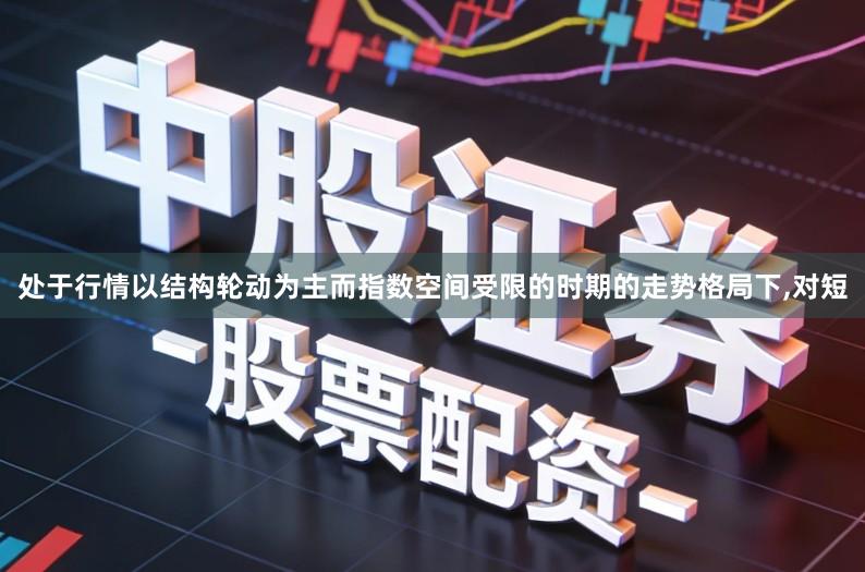 处于行情以结构轮动为主而指数空间受限的时期的走势格局下,对短