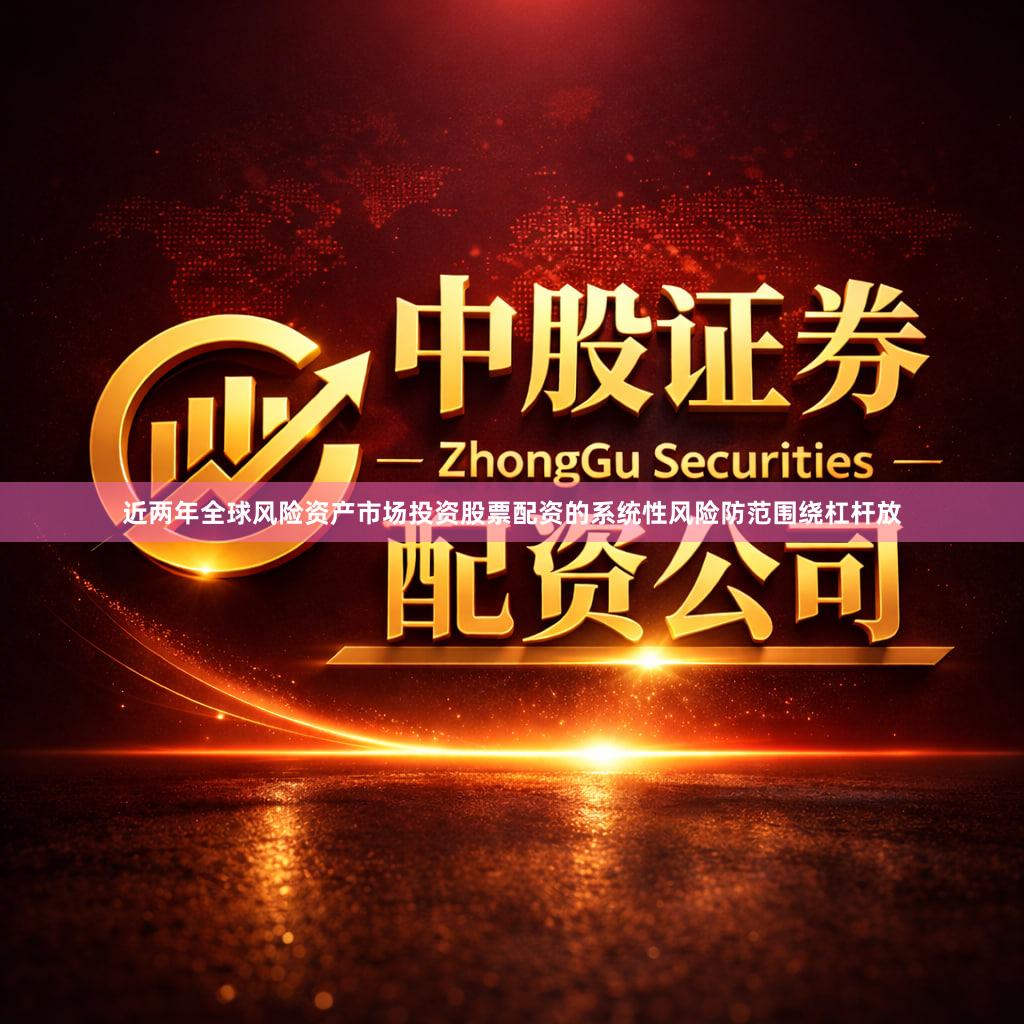 近两年全球风险资产市场投资股票配资的系统性风险防范围绕杠杆放
