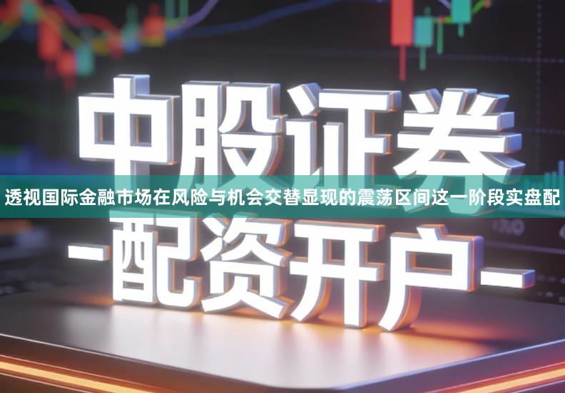 透视国际金融市场在风险与机会交替显现的震荡区间这一阶段实盘配