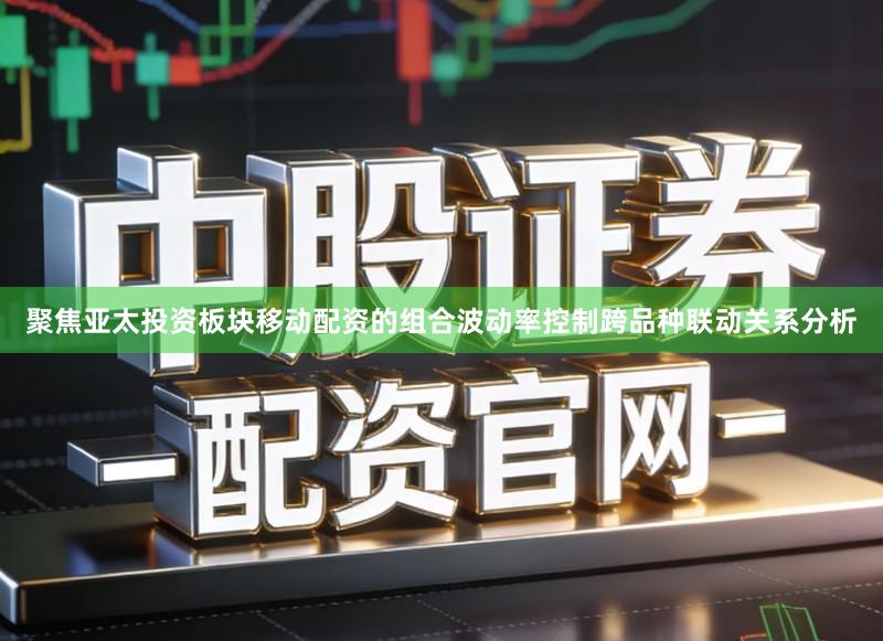 聚焦亚太投资板块移动配资的组合波动率控制跨品种联动关系分析