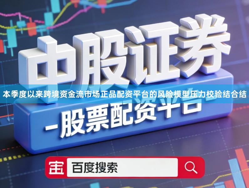 本季度以来跨境资金流市场正品配资平台的风险模型压力校验结合结