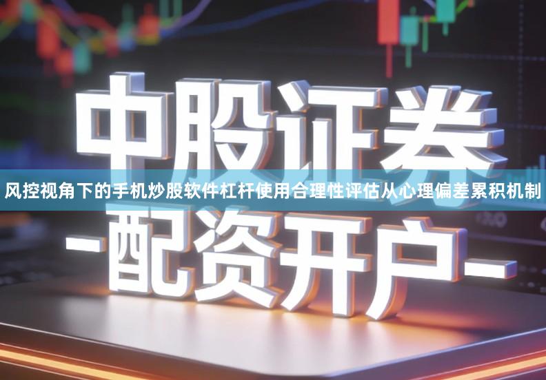 风控视角下的手机炒股软件杠杆使用合理性评估从心理偏差累积机制