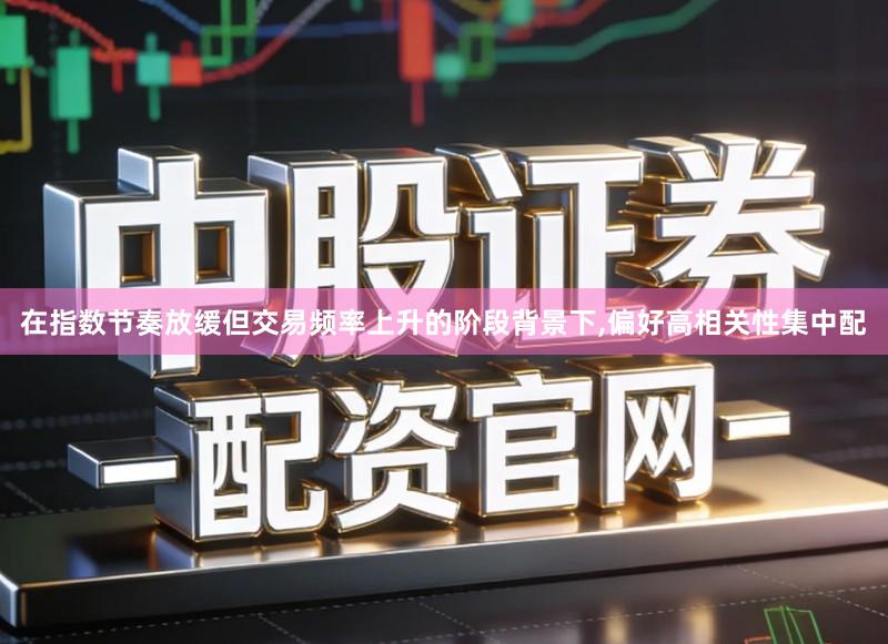 在指数节奏放缓但交易频率上升的阶段背景下,偏好高相关性集中配