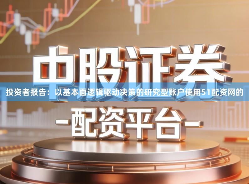 投资者报告：以基本面逻辑驱动决策的研究型账户使用51配资网的