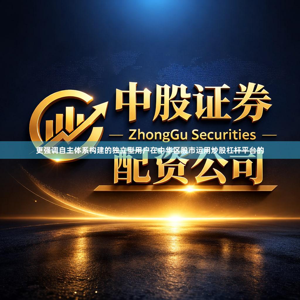 更强调自主体系构建的独立型用户在中华区股市运用炒股杠杆平台的