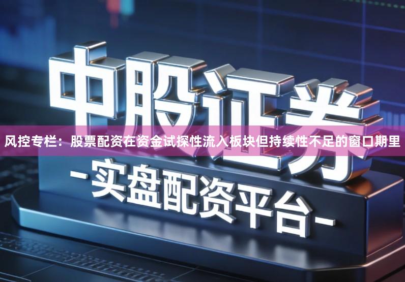 风控专栏：股票配资在资金试探性流入板块但持续性不足的窗口期里