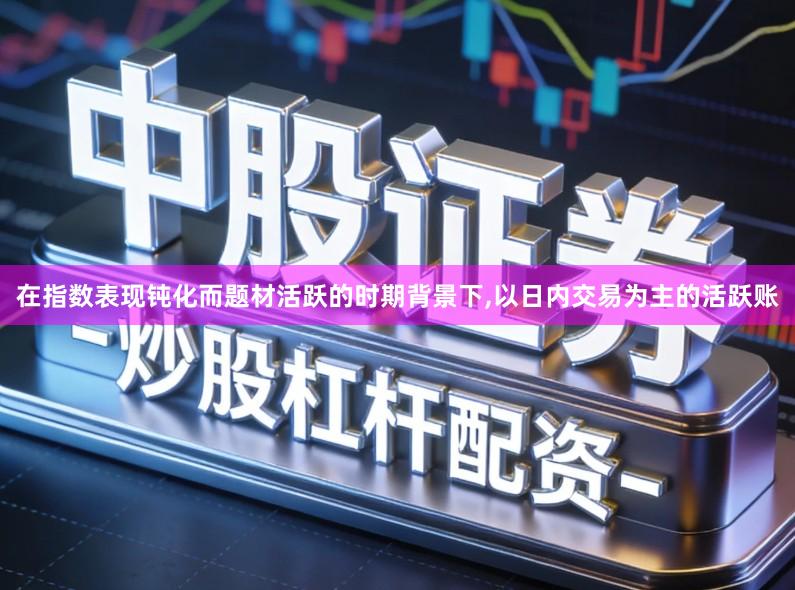 在指数表现钝化而题材活跃的时期背景下,以日内交易为主的活跃账
