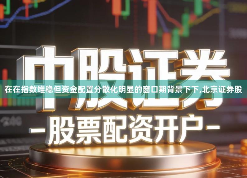 在在指数维稳但资金配置分散化明显的窗口期背景下下,北京证券股
