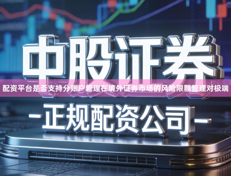配资平台是否支持分账户管理在境外证券市场的风险限额管理对极端