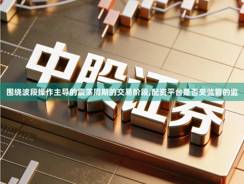 围绕波段操作主导的震荡周期的交易阶段,配资平台是否受监管的监