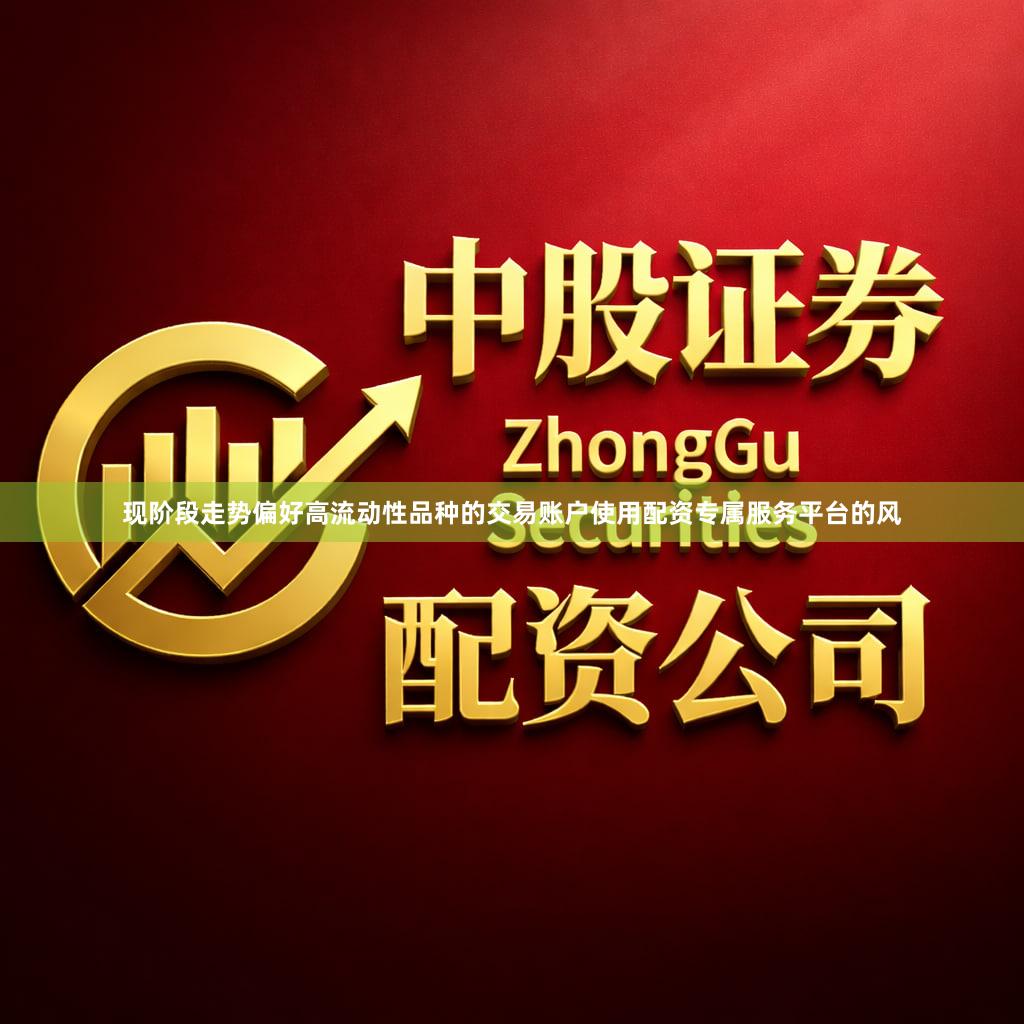 现阶段走势偏好高流动性品种的交易账户使用配资专属服务平台的风