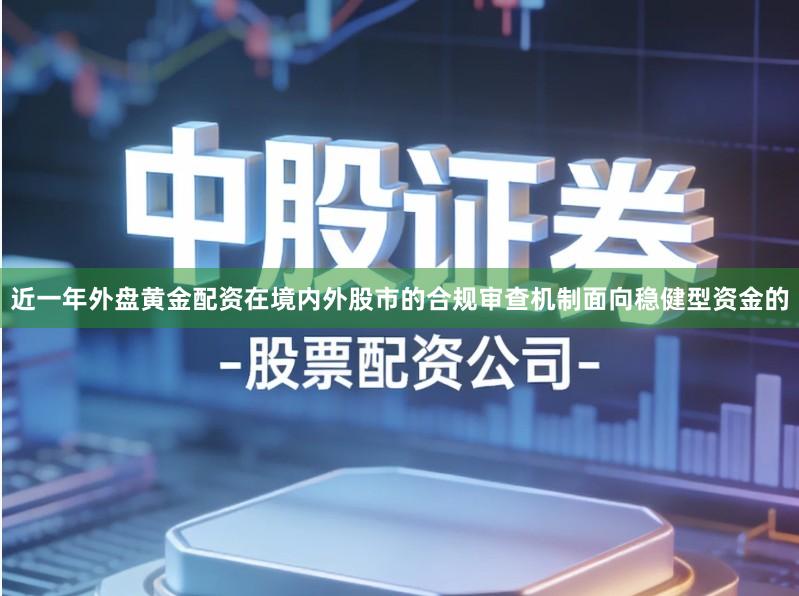 近一年外盘黄金配资在境内外股市的合规审查机制面向稳健型资金的