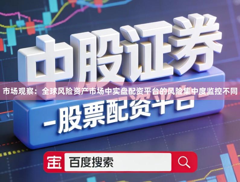 市场观察：全球风险资产市场中实盘配资平台的风险集中度监控不同
