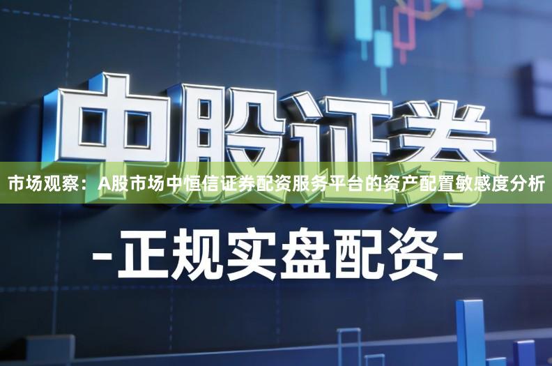 市场观察：A股市场中恒信证券配资服务平台的资产配置敏感度分析