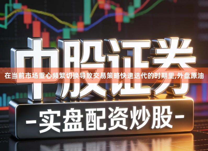 在当前市场重心频繁切换导致交易策略快速迭代的时期里,外盘原油