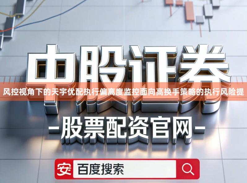 风控视角下的天宇优配执行偏离度监控面向高换手策略的执行风险提