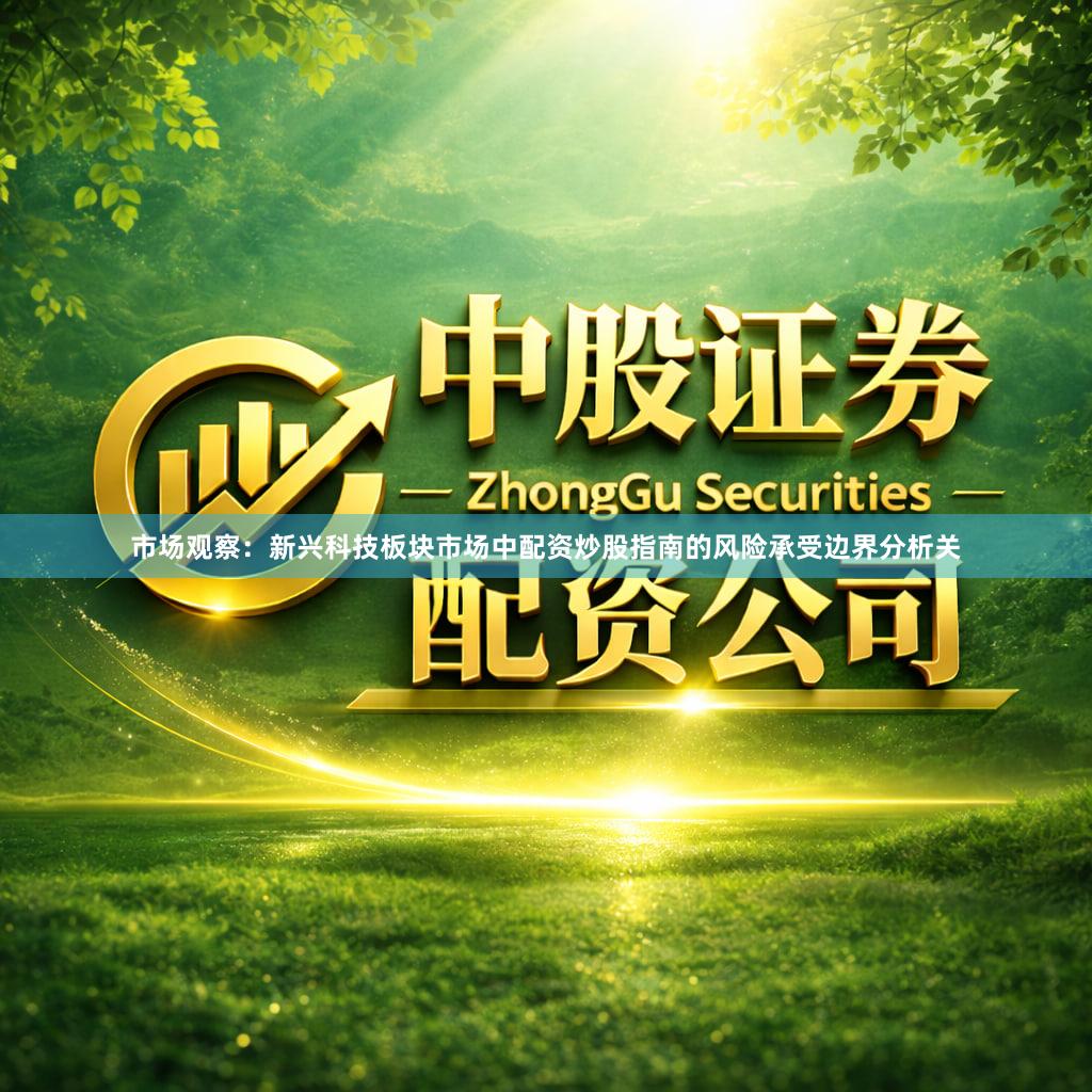 市场观察:新兴科技板块市场中配资炒股指南的风险承受边界分析关