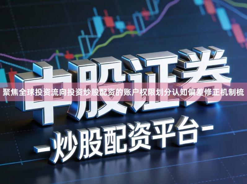 聚焦全球投资流向投资炒股配资的账户权限划分认知偏差修正机制梳