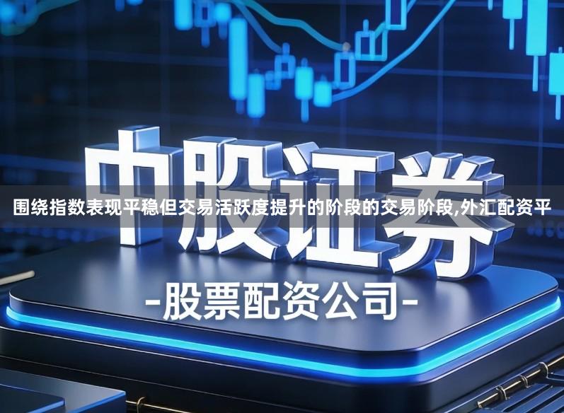 围绕指数表现平稳但交易活跃度提升的阶段的交易阶段,外汇配资平