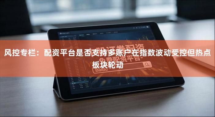 风控专栏:配资平台是否支持多账户在指数波动受控但热点板块轮动