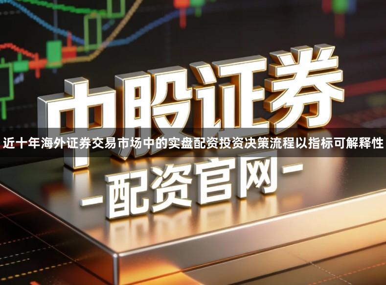 近十年海外证券交易市场中的实盘配资投资决策流程以指标可解释性