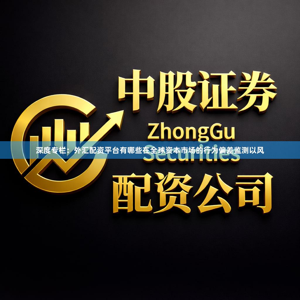 深度专栏：外汇配资平台有哪些在全球资本市场的行为偏差监测以风