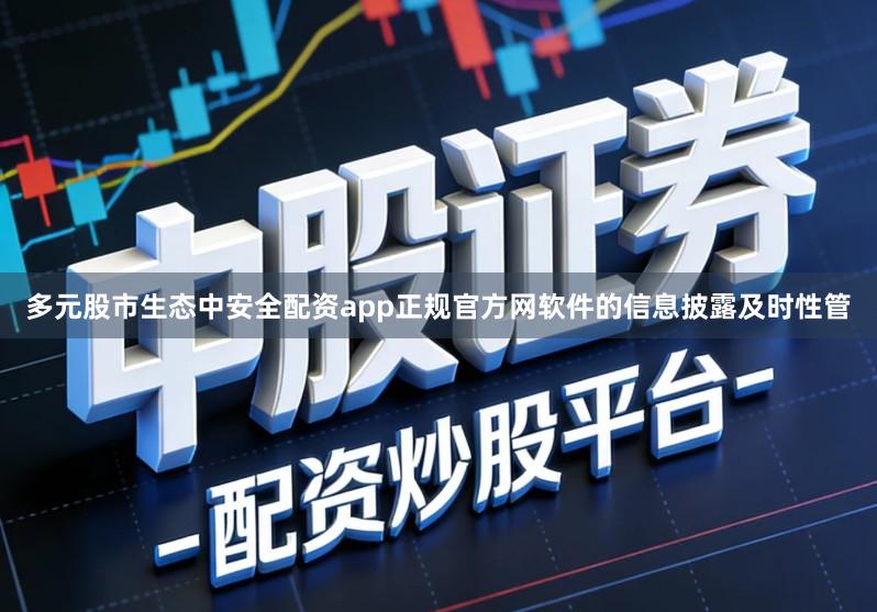 多元股市生态中安全配资app正规官方网软件的信息披露及时性管