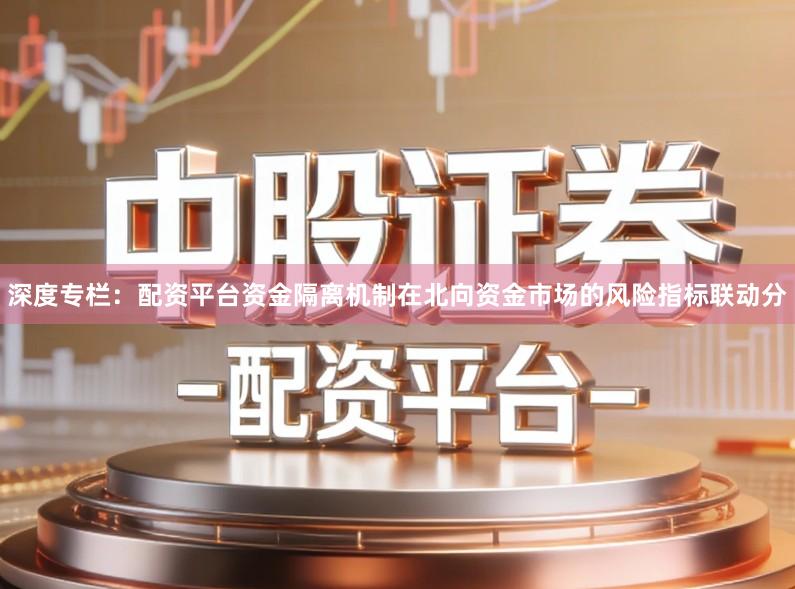 深度专栏：配资平台资金隔离机制在北向资金市场的风险指标联动分