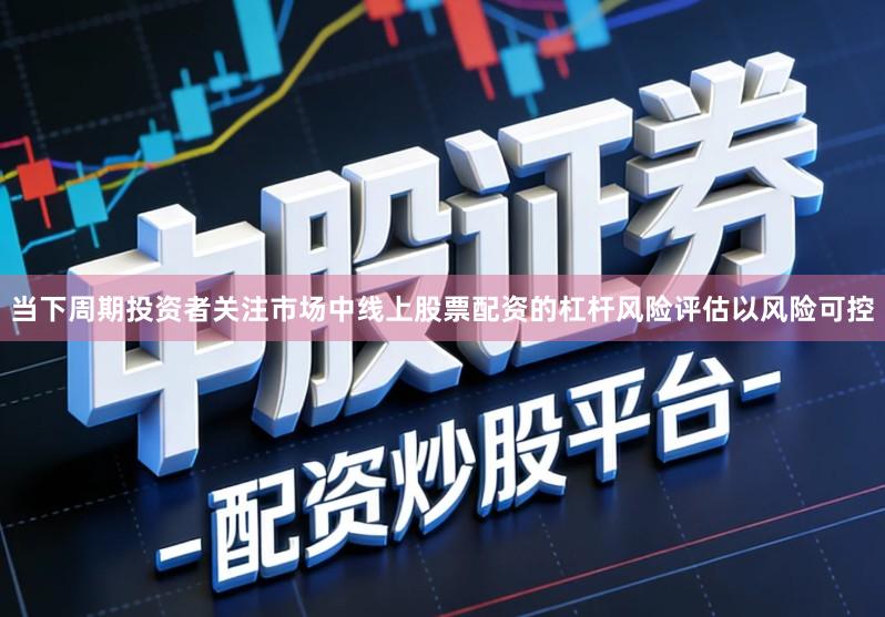 当下周期投资者关注市场中线上股票配资的杠杆风险评估以风险可控