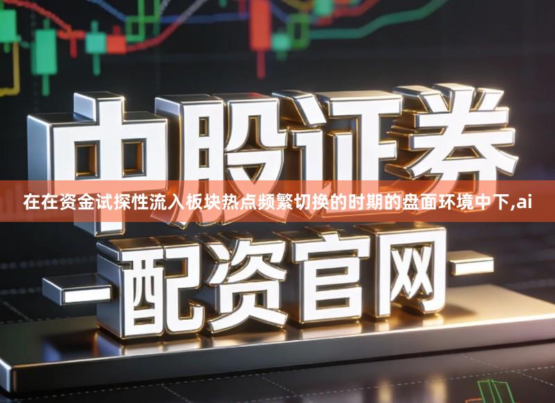 在在资金试探性流入板块热点频繁切换的时期的盘面环境中下,ai