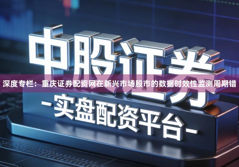 深度专栏：重庆证券配资网在新兴市场股市的数据时效性监测周期错