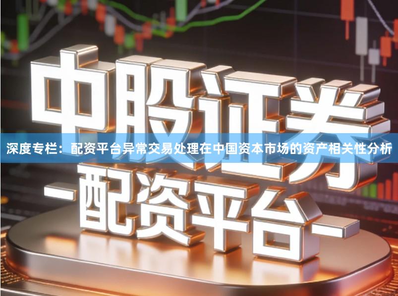 深度专栏：配资平台异常交易处理在中国资本市场的资产相关性分析