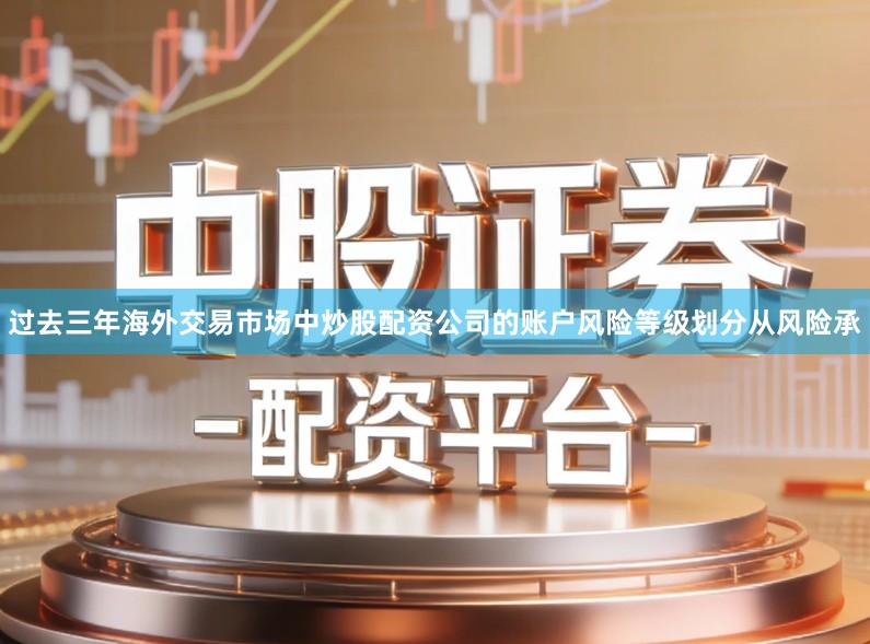 过去三年海外交易市场中炒股配资公司的账户风险等级划分从风险承