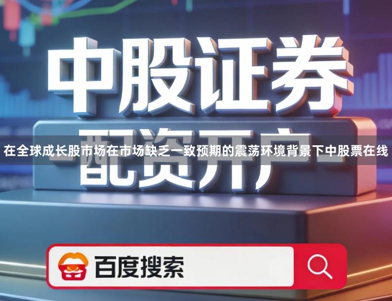 在全球成长股市场在市场缺乏一致预期的震荡环境背景下中股票在线