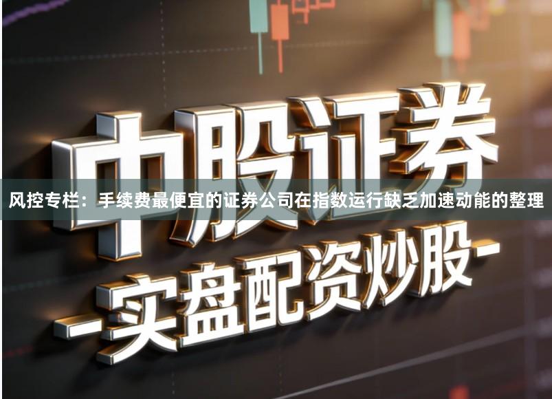 风控专栏：手续费最便宜的证券公司在指数运行缺乏加速动能的整理