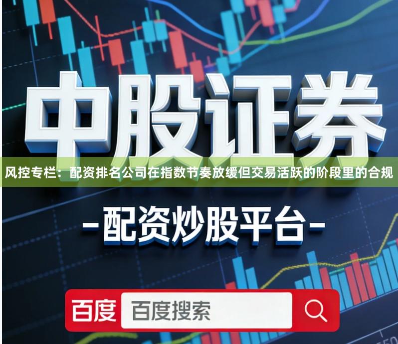 风控专栏:配资排名公司在指数节奏放缓但交易活跃的阶段里的合规