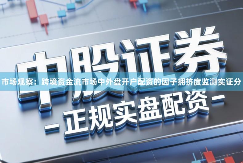 市场观察:跨境资金流市场中外盘开户配资的因子拥挤度监测实证分
