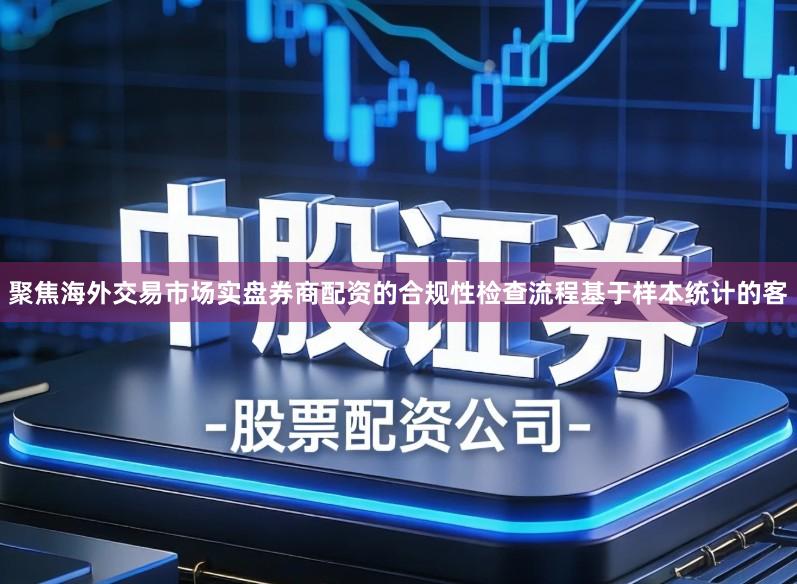 聚焦海外交易市场实盘券商配资的合规性检查流程基于样本统计的客