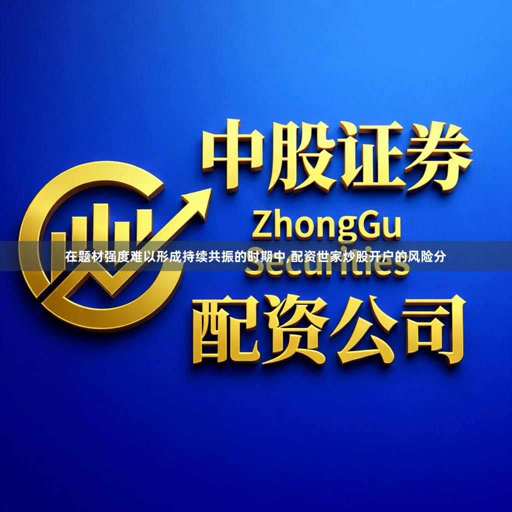 在题材强度难以形成持续共振的时期中,配资世家炒股开户的风险分