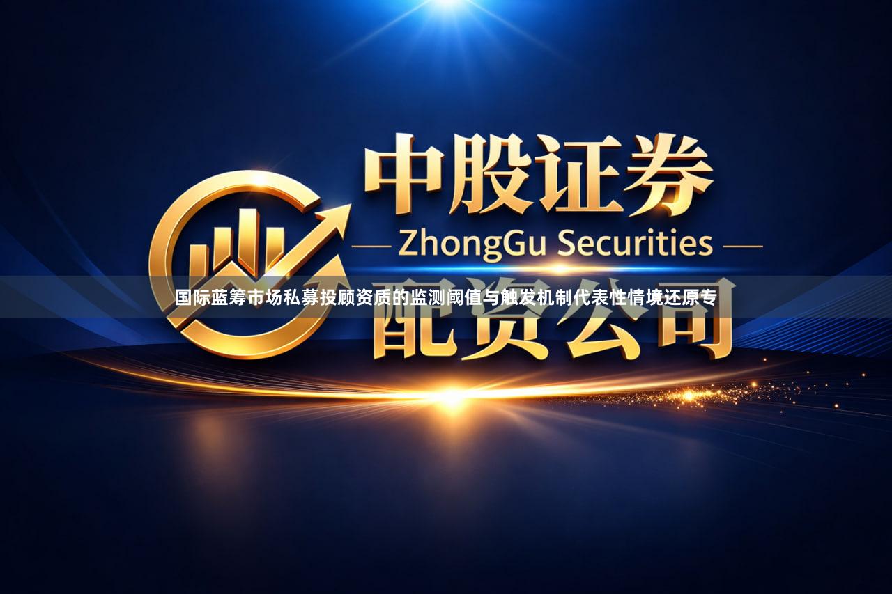 国际蓝筹市场私募投顾资质的监测阈值与触发机制代表性情境还原专