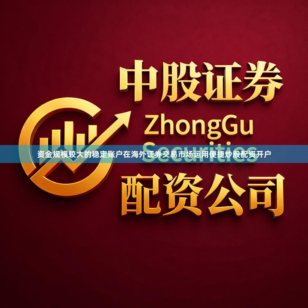 资金规模较大的稳定账户在海外证券交易市场运用便捷炒股配资开户