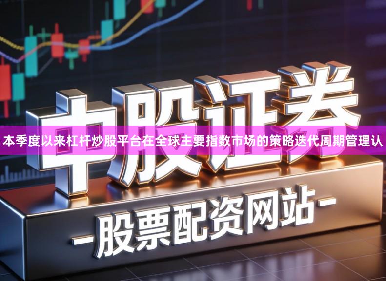 本季度以来杠杆炒股平台在全球主要指数市场的策略迭代周期管理认