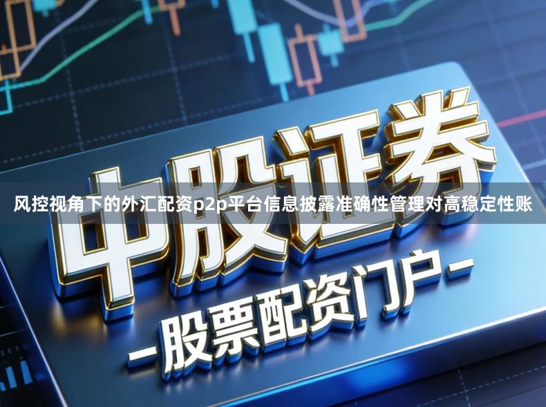 风控视角下的外汇配资p2p平台信息披露准确性管理对高稳定性账