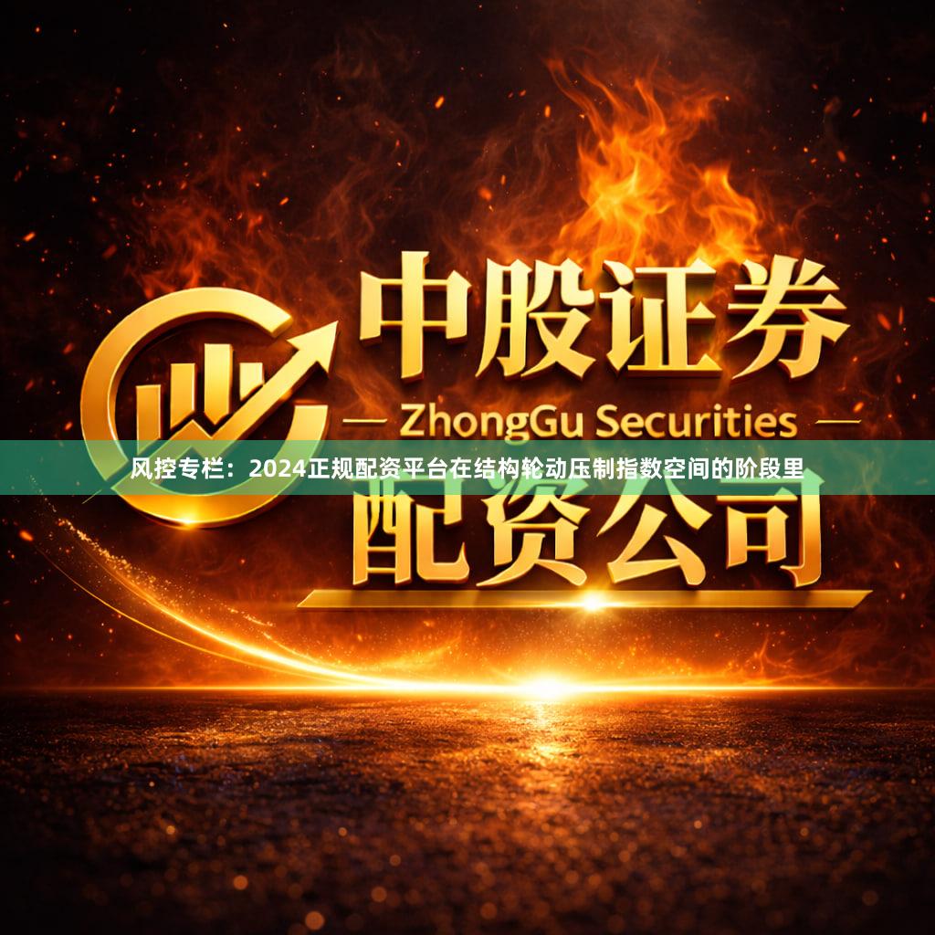 风控专栏：2024正规配资平台在结构轮动压制指数空间的阶段里