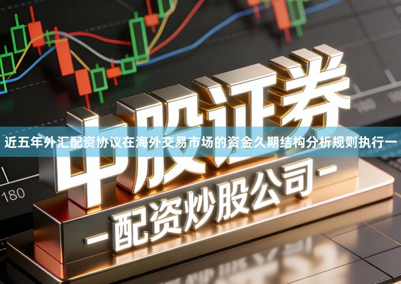 近五年外汇配资协议在海外交易市场的资金久期结构分析规则执行一