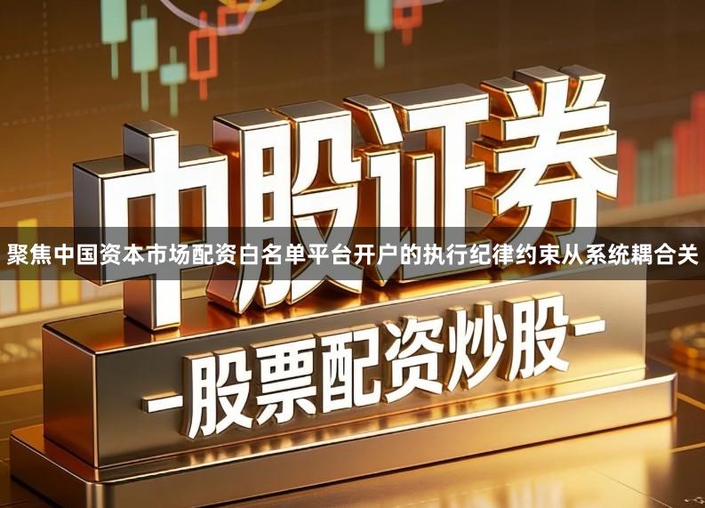 聚焦中国资本市场配资白名单平台开户的执行纪律约束从系统耦合关