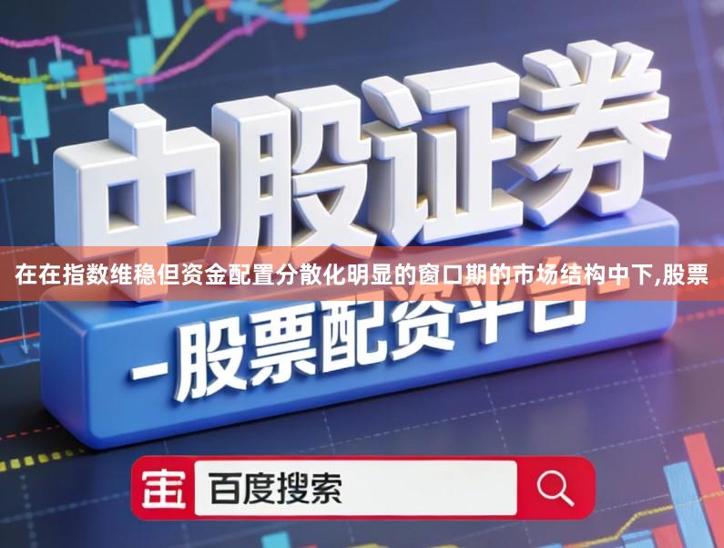 在在指数维稳但资金配置分散化明显的窗口期的市场结构中下,股票